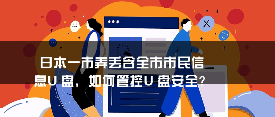 日本一市弄丢含全市市民信息U盘，如何管控U盘安全？