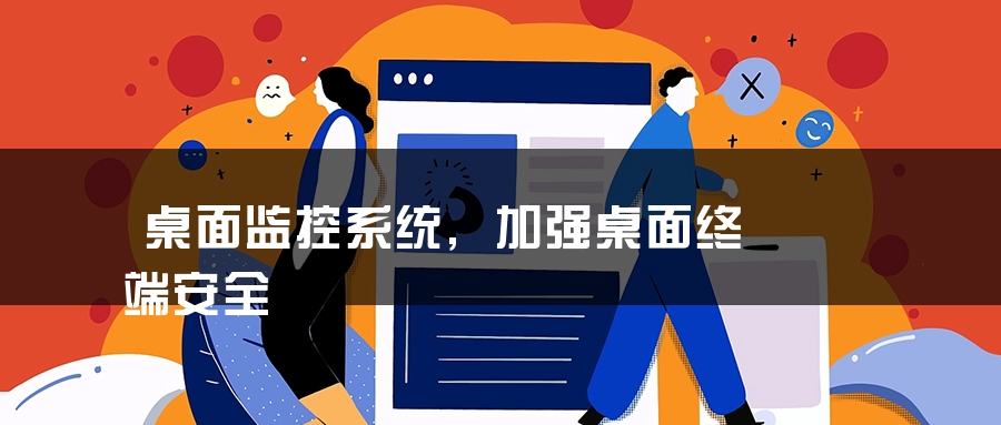 桌面监控系统,加强桌面终端安全 桌面监控系统,加强桌面终端安全