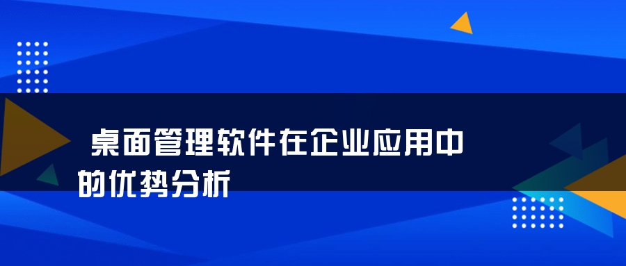 桌面管理软件在企业应用中的优势分析