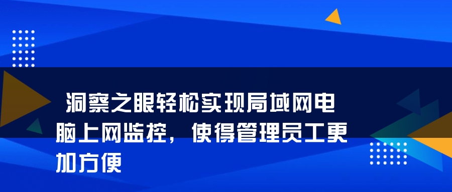 洞察之眼轻松实现局域网电脑上网监控，使得管理员工更加方便