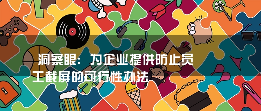 洞察眼:为企业提供防止员工截屏的可行性办法