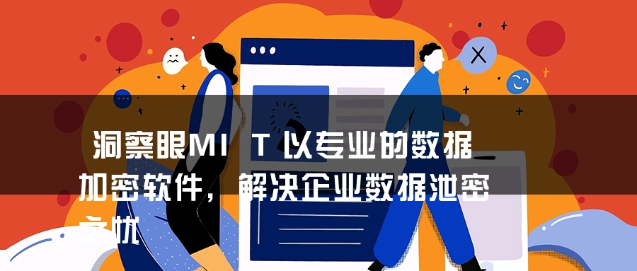 洞察眼MIT以专业的数据加密软件，解决企业数据泄密之忧