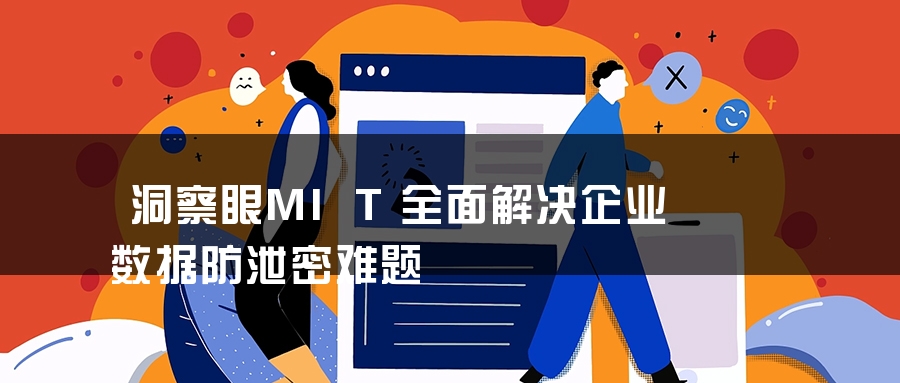 洞察眼MIT全面解决企业数据防泄密难题 洞察眼MIT全面解决企业数据防泄密难题