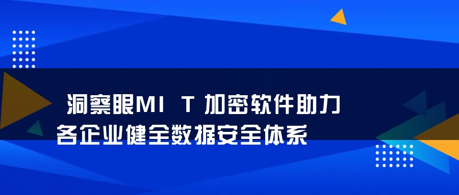 洞察眼MIT加密软件助力各企业健全数据安全体系 洞察眼MIT加密软件助力各企业健全数据安全体系