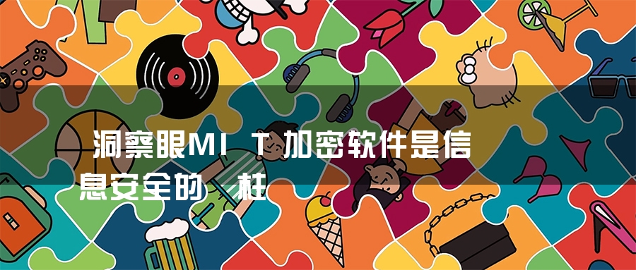 洞察眼MIT加密软件是信息安全的砥柱 洞察眼MIT加密软件是信息安全的砥柱