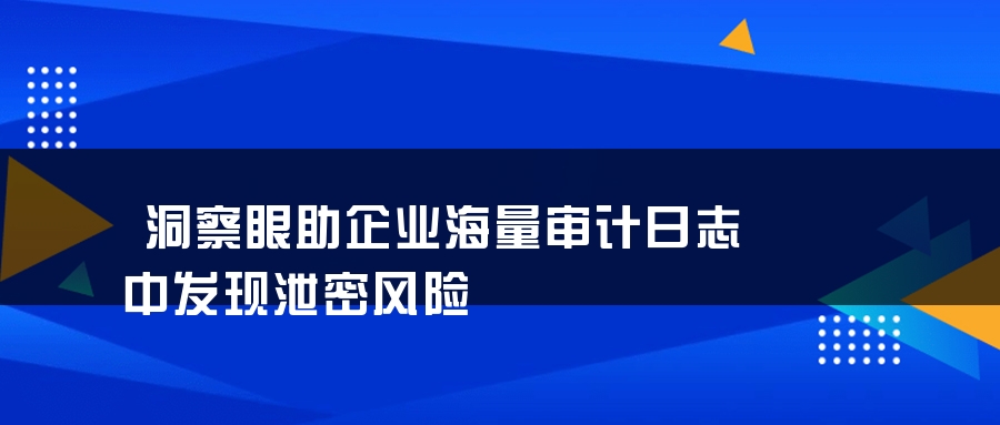 洞察眼助企业海量审计日志中发现泄密风险