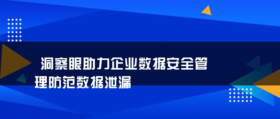 洞察眼助力企业数据安全管理防范数据泄漏