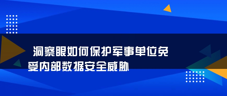 洞察眼如何保护军事单位免受内部数据安全威胁