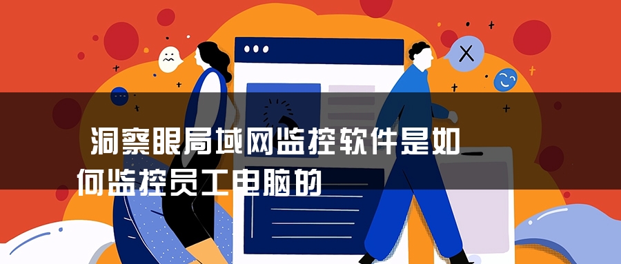 洞察眼局域网监控软件是如何监控员工电脑的
