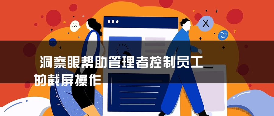 洞察眼帮助管理者控制员工的截屏操作