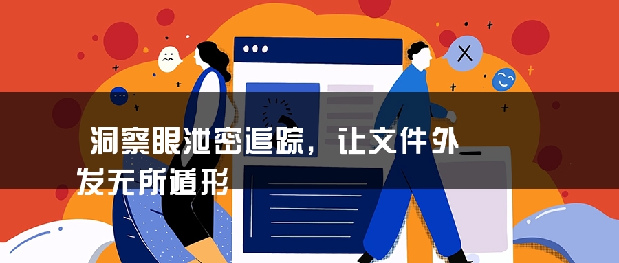 洞察眼泄密追踪，让文件外发无所遁形
