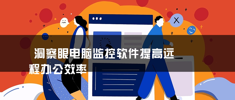 洞察眼电脑监控软件提高远程办公效率