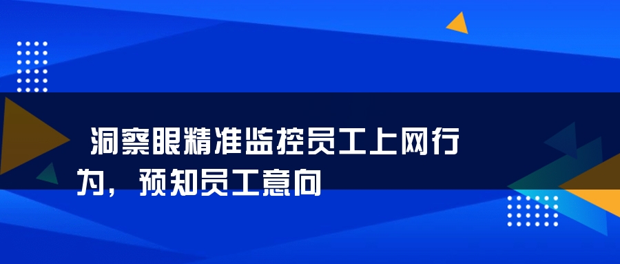 洞察眼精准监控员工上网行为，预知员工意向