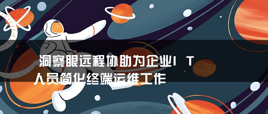 洞察眼远程协助为企业IT人员简化终端运维工作