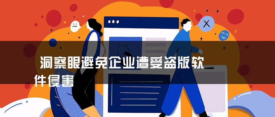 洞察眼避免企业遭受盗版软件侵害