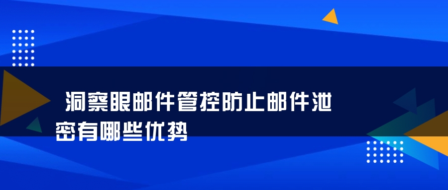 洞察眼邮件管控防止邮件泄密有哪些优势
