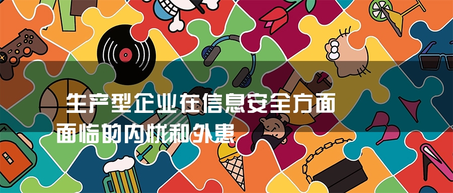 生产型企业在信息安全方面面临的内忧和外患