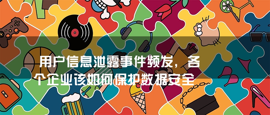 用户信息泄露事件频发，各个企业该如何保护数据安全