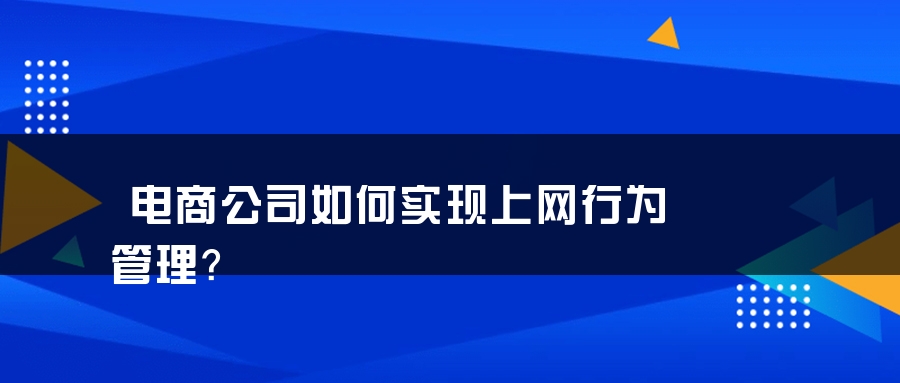 电商公司如何实现上网行为管理？