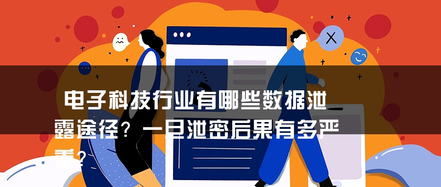 电子科技行业有哪些数据泄露途径？一旦泄密后果有多严重？