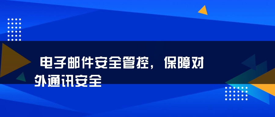 电子邮件安全管控，保障对外通讯安全