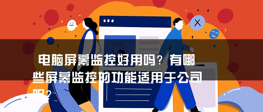 电脑屏幕监控好用吗？有哪些屏幕监控的功能适用于公司呢？