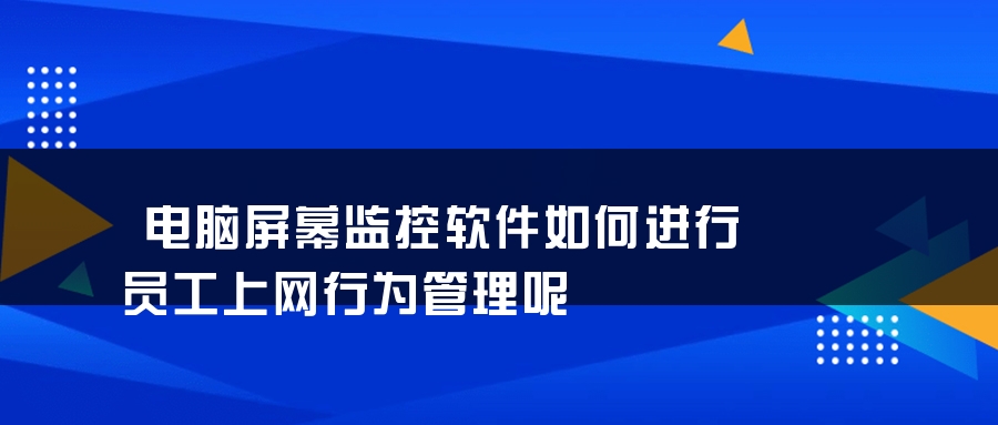 电脑屏幕监控软件如何进行员工上网行为管理呢 电脑屏幕监控软件如何进行员工上网行为管理呢