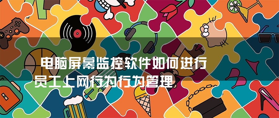 电脑屏幕监控软件如何进行员工上网行为行为管理 电脑屏幕监控软件如何进行员工上网行为行为管理