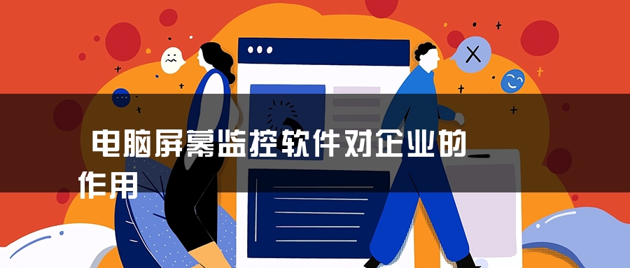 电脑屏幕监控软件对企业的作用 电脑屏幕监控软件对企业的作用