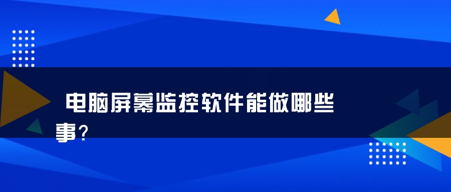 电脑屏幕监控软件能做哪些事？