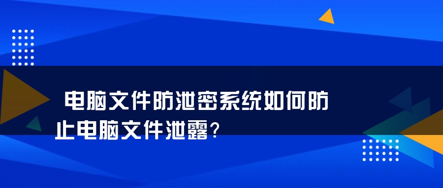 电脑文件防泄密系统如何防止电脑文件泄露？