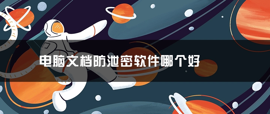 电脑文档防泄密软件哪个好 电脑文档防泄密软件哪个好