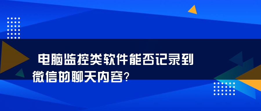 电脑监控类软件能否记录到微信的聊天内容？