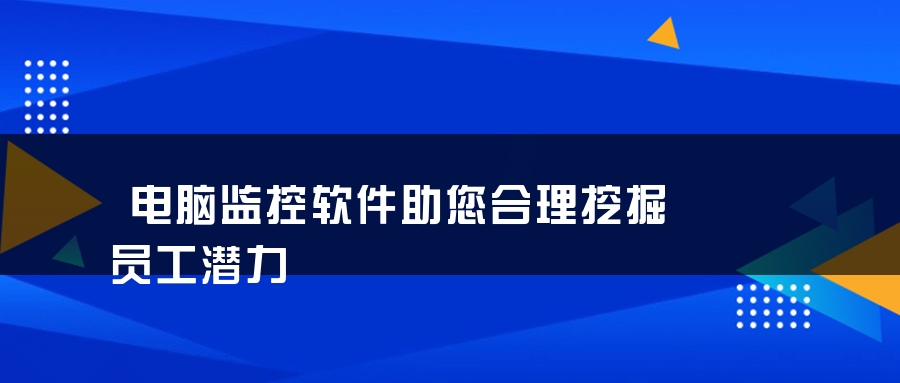 电脑监控软件助您合理挖掘员工潜力