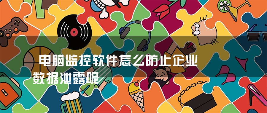 电脑监控软件怎么防止企业数据泄露呢 电脑监控软件怎么防止企业数据泄露呢