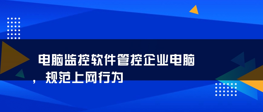 电脑监控软件管控企业电脑，规范上网行为