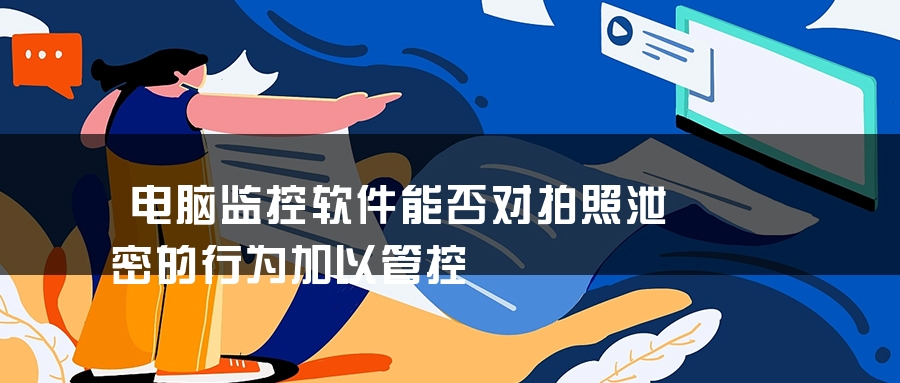 电脑监控软件能否对拍照泄密的行为加以管控