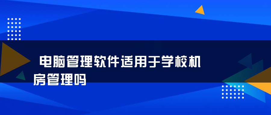 电脑管理软件适用于学校机房管理吗 电脑管理软件适用于学校机房管理吗