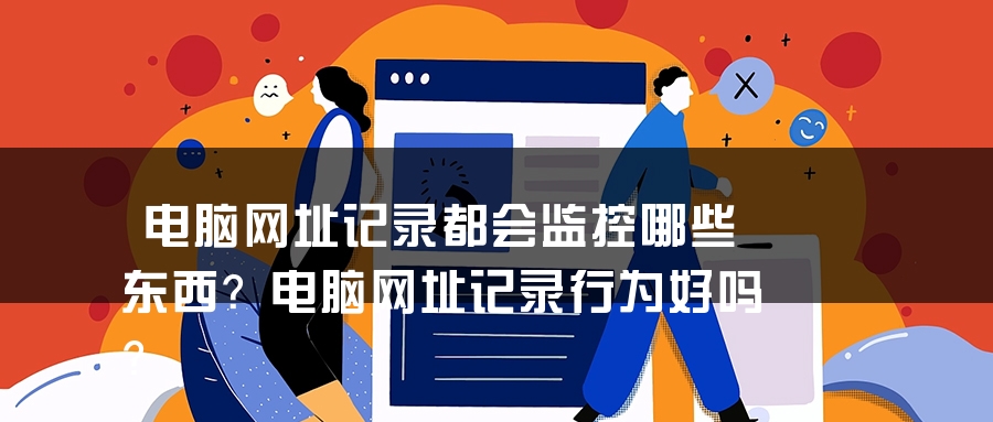 电脑网址记录都会监控哪些东西？电脑网址记录行为好吗？