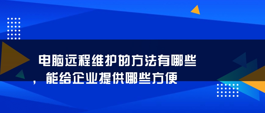 电脑远程维护的方法有哪些，能给企业提供哪些方便