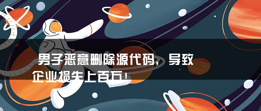 男子恶意删除源代码，导致企业损失上百万！