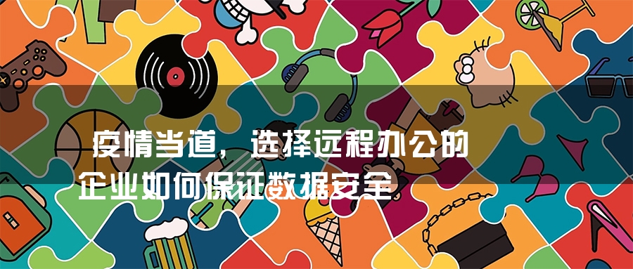疫情当道，选择远程办公的企业如何保证数据安全