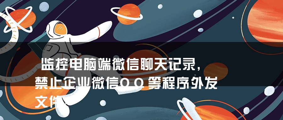 监控电脑端微信聊天记录,禁止企业微信QQ等程序外发文件！