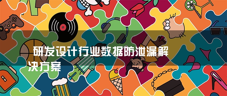 研发设计行业数据防泄漏解决方案