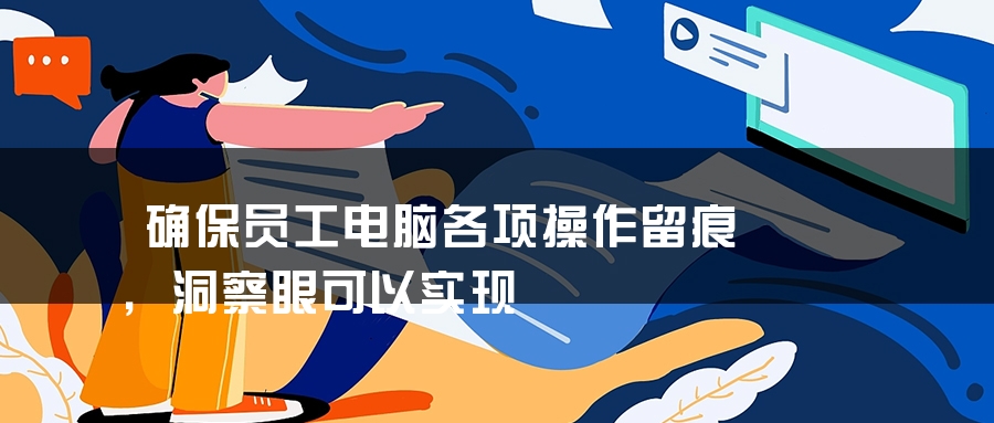 确保员工电脑各项操作留痕，洞察眼可以实现