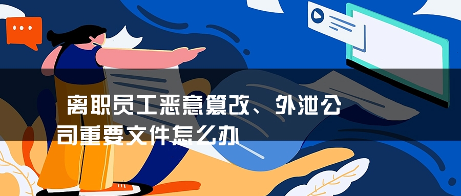 离职员工恶意篡改、外泄公司重要文件怎么办