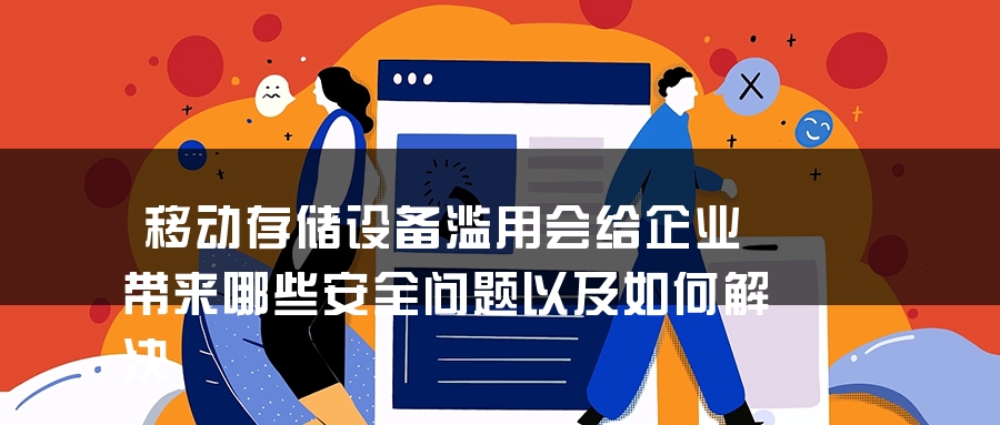 移动存储设备滥用会给企业带来哪些安全问题以及如何解决