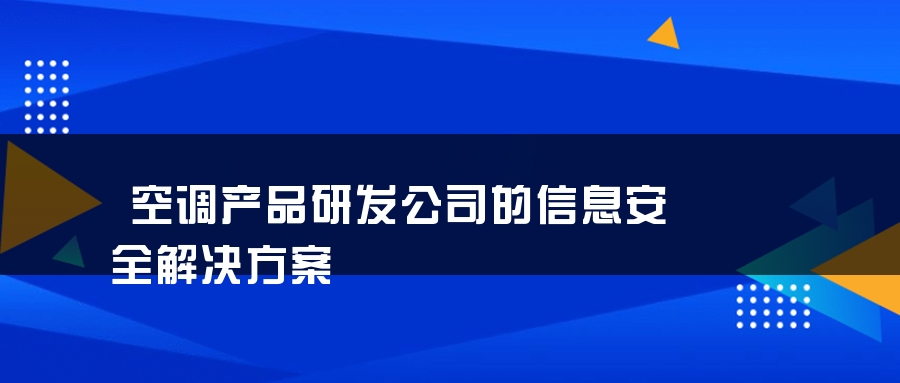 空调产品研发公司的信息安全解决方案