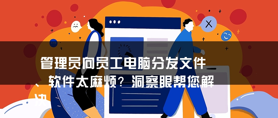 管理员向员工电脑分发文件、软件太麻烦？洞察眼帮您解决