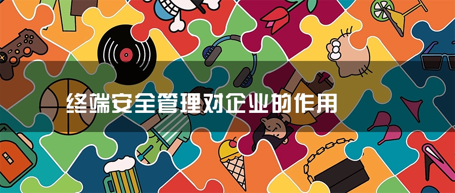 终端安全管理对企业的作用 终端安全管理对企业的作用